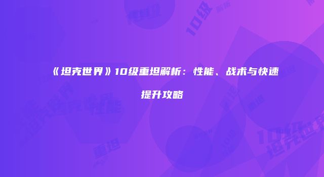 《坦克世界》10级重坦解析：性能、战术与快速提升攻略