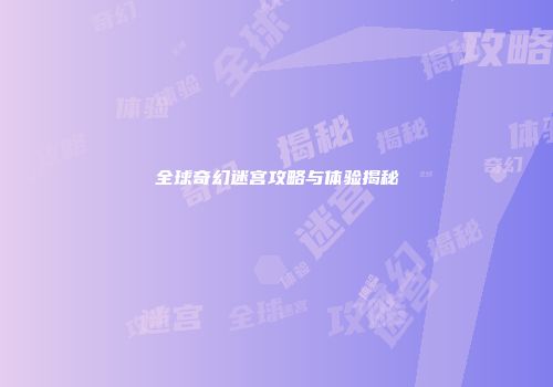 全球奇幻迷宫攻略与体验揭秘