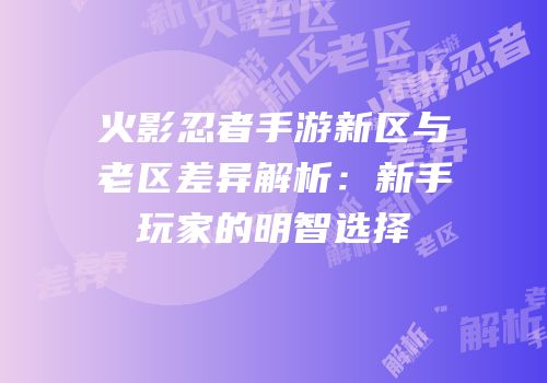 火影忍者手游新区与老区差异解析：新手玩家的明智选择