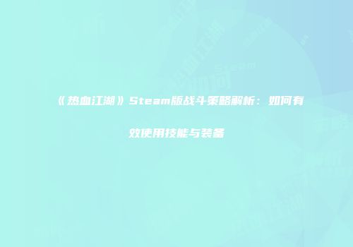 《热血江湖》Steam版战斗策略解析：如何有效使用技能与装备