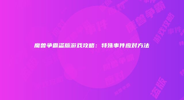 魔兽争霸盗版游戏攻略：特殊事件应对方法