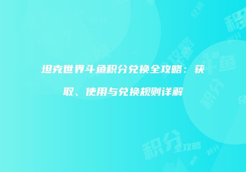 坦克世界斗鱼积分兑换全攻略：获取、使用与兑换规则详解