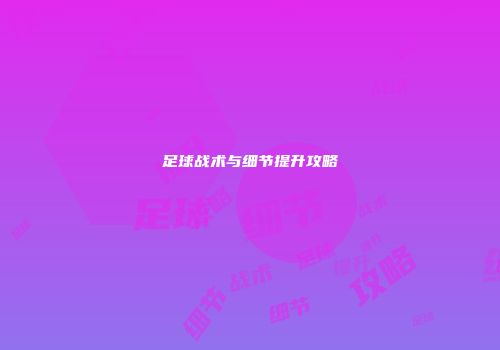 足球战术与细节提升攻略