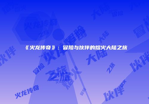 《火龙传奇》：冒险与伙伴的熔火大陆之旅