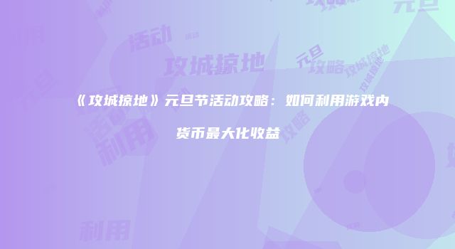 《攻城掠地》元旦节活动攻略：如何利用游戏内货币最大化收益