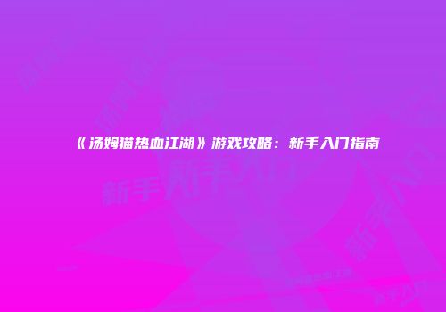 《汤姆猫热血江湖》游戏攻略：新手入门指南