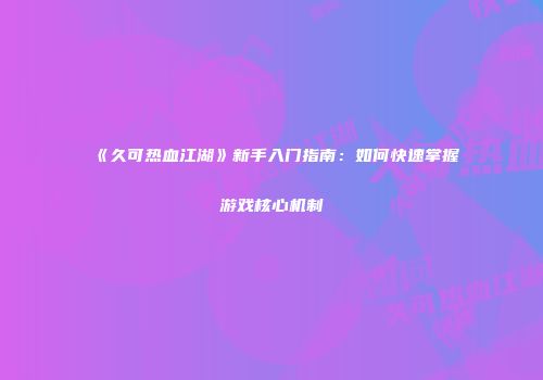 《久可热血江湖》新手入门指南:如何快速掌握游戏核心机制