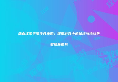 热血江湖手游传丹攻略：探索游戏中的秘境与挑战获取珍稀道具