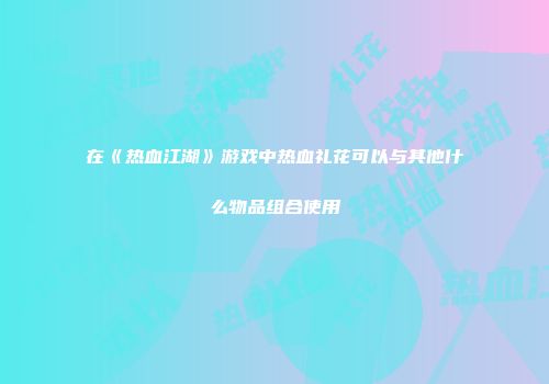 在《热血江湖》游戏中热血礼花可以与其他什么物品组合使用