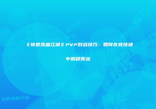 《快意热血江湖》PVP对战技巧：如何在竞技场中脱颖而出