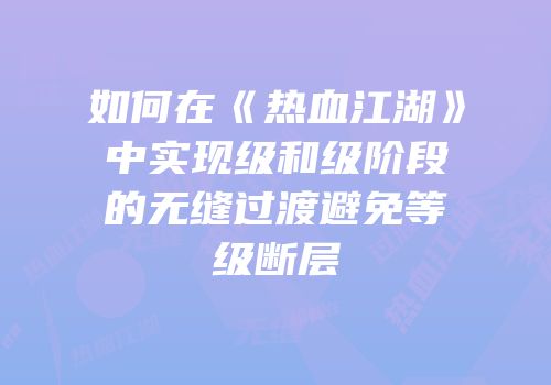 如何在《热血江湖》中实现级和级阶段的无缝过渡避免等级断层