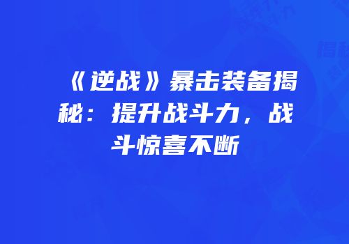 《逆战》暴击装备揭秘：提升战斗力，战斗惊喜不断