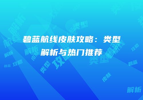 碧蓝航线皮肤攻略：类型解析与热门推荐