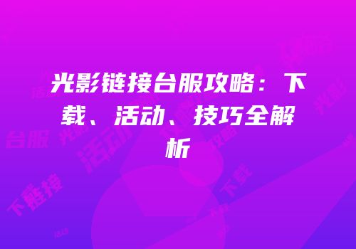 光影链接台服攻略：下载、活动、技巧全解析