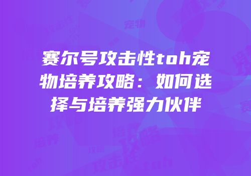 赛尔号攻击性toh宠物培养攻略：如何选择与培养强力伙伴