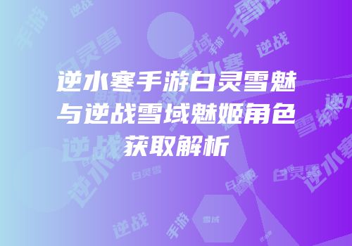 逆水寒手游白灵雪魅与逆战雪域魅姬角色获取解析