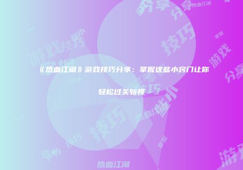 《热血江湖》游戏技巧分享：掌握这些小窍门让你轻松过关斩将