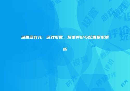 波西亚时光：游戏设置、玩家评价与配置要求解析