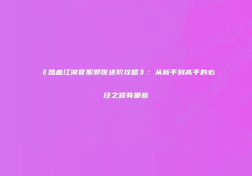 《热血江湖官服邪医进阶攻略》：从新手到高手的必经之路有哪些