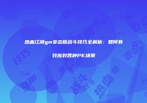 热血江湖gm变态版战斗技巧全解析：如何有效应对各种PK场景