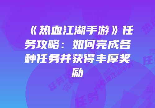 《热血江湖手游》任务攻略：如何完成各种任务并获得丰厚奖励