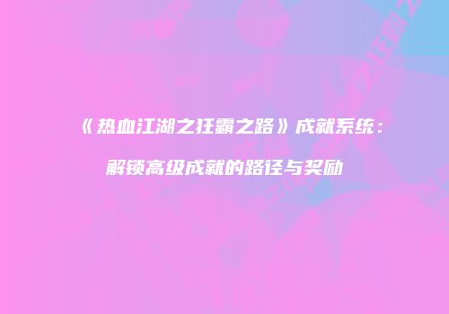 《热血江湖之狂霸之路》成就系统：解锁高级成就的路径与奖励