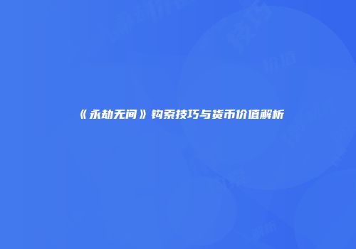 《永劫无间》钩索技巧与货币价值解析