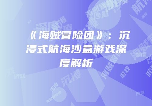 《海贼冒险团》：沉浸式航海沙盒游戏深度解析