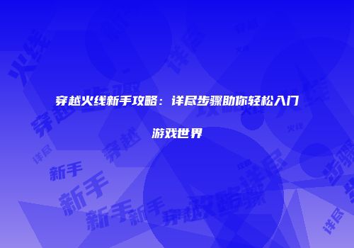 穿越火线新手攻略：详尽步骤助你轻松入门游戏世界