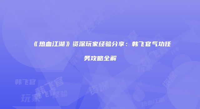 《热血江湖》资深玩家经验分享：韩飞官气功任务攻略全解