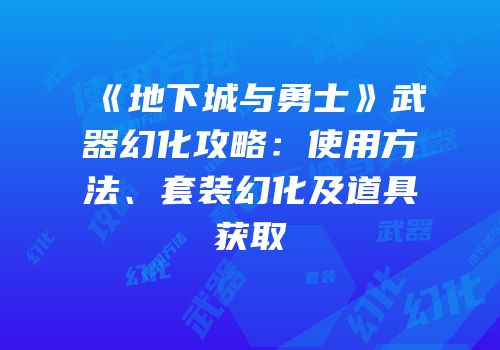 《地下城与勇士》武器幻化攻略：使用方法、套装幻化及道具获取