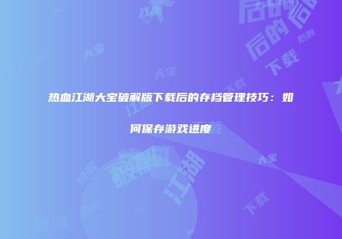 热血江湖大宝破解版下载后的存档管理技巧：如何保存游戏进度