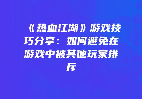 《热血江湖》游戏技巧分享：如何避免在游戏中被其他玩家排斥