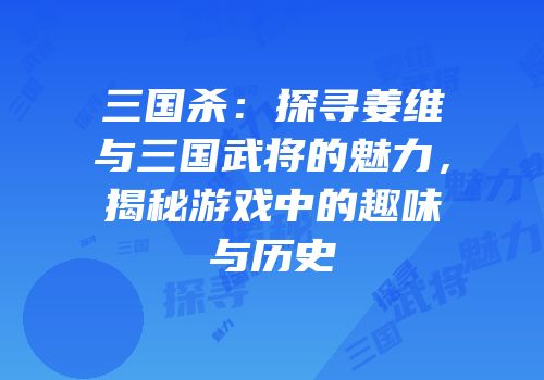三国杀：探寻姜维与三国武将的魅力，揭秘游戏中的趣味与历史