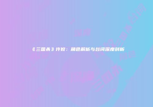 《三国杀》许攸：角色解析与台词深度剖析