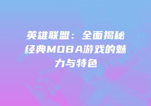 英雄联盟：全面揭秘经典MOBA游戏的魅力与特色