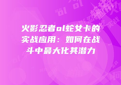 火影忍者ol蛇女卡的实战应用：如何在战斗中最大化其潜力