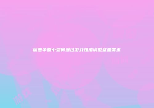 魔兽争霸中如何通过游戏难度调整蓝量需求