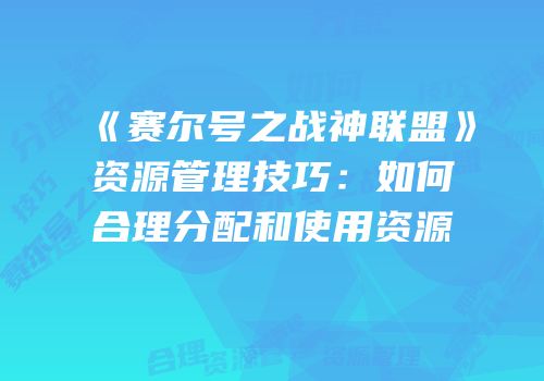 《赛尔号之战神联盟》资源管理技巧：如何合理分配和使用资源