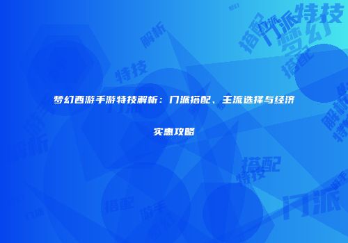 梦幻西游手游特技解析：门派搭配、主流选择与经济实惠攻略
