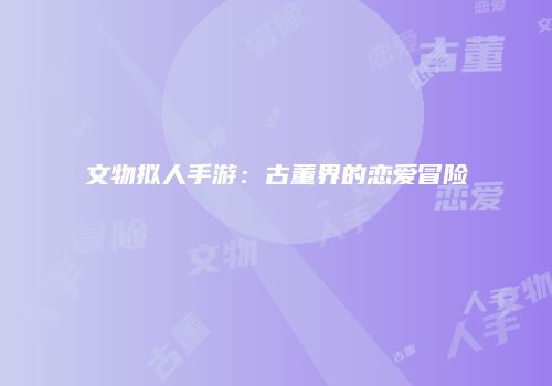 文物拟人手游:古董界的恋爱冒险