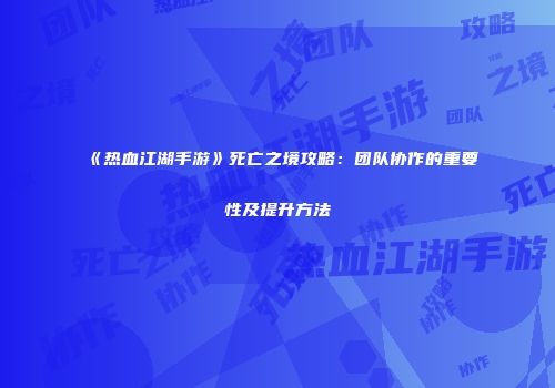《热血江湖手游》死亡之境攻略：团队协作的重要性及提升方法