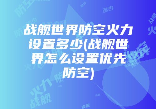 战舰世界防空火力设置多少(战舰世界怎么设置优先防空)