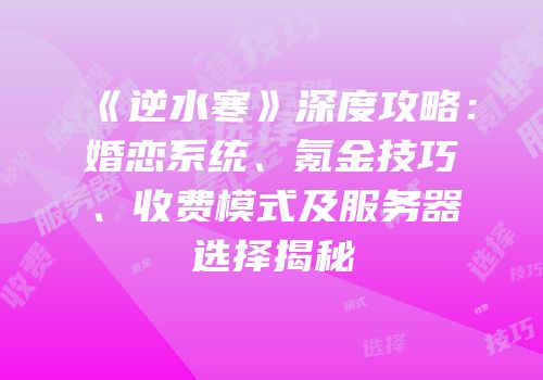 《逆水寒》深度攻略：婚恋系统、氪金技巧、收费模式及服务器选择揭秘