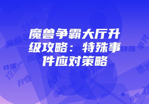 魔兽争霸大厅升级攻略：特殊事件应对策略