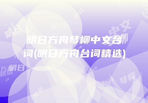 明日方舟琴柳中文台词(明日方舟台词精选)