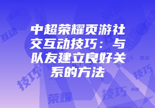 中超荣耀页游社交互动技巧：与队友建立良好关系的方法