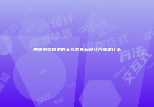 魔兽争霸模型的交互式体验设计方法是什么