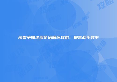 魔兽争霸地图箭塔循环攻略：提高战斗效率