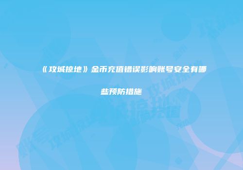 《攻城掠地》金币充值错误影响账号安全有哪些预防措施